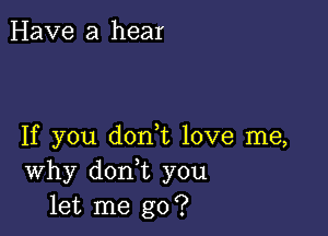 Have a hear

If you don t love me,
Why don t you
let me go?