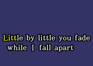 Little by little you fade
While I fall apart