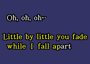 Oh, oh, oh

Little by little you fade
While I fall apart