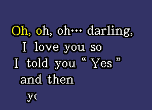 Oh, oh, ohm darling,
I love you so

I told you Yes
and then

Y(