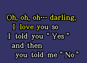 Oh, oh, ohm darling,
I love you so

I told you Yes
and then
you told me N0

3)