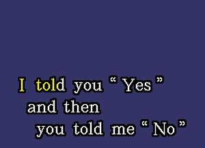 I told you Yes
and then
you told me N0

3)