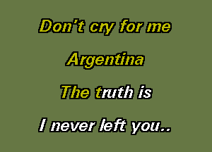 Don't cry for me
Argentina

The rm th is

I never left you..