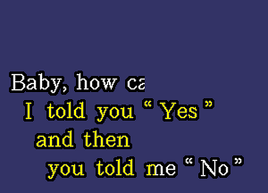 Baby, how ca

I told you Yes
and then
you told me N0

3)