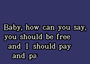 Baby, how can you say,

you should be free
and I should pay
and pa