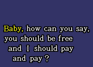 Baby, how can you say,

you should be free
and I should pay
and pay ?