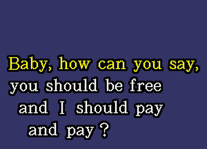 Baby, how can you say,

you should be free
and I should pay
and pay ?