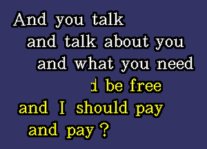 And you talk
and talk about you
and what you need

i be free

and I should pay
and pay ?