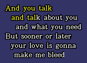 And you talk
and talk about you
and what you need
But sooner or later
your love is gonna

make me bleed l