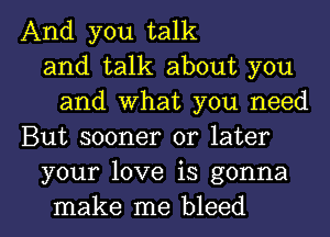 And you talk
and talk about you
and what you need
But sooner or later
your love is gonna

make me bleed l