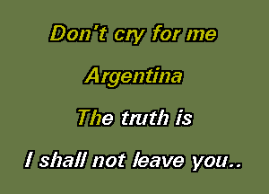 Don't cry for me

Argentina

The truth is

I shall not leave you..