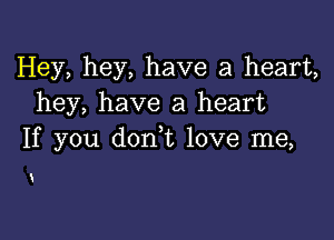 Hey, hey, have a heart,
hey, have a heart

If you don t love me,

i