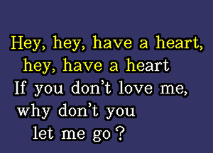 Hey, hey, have a heart,
hey, have a heart

If you don t love me,
Why don t you
let me go ?