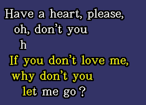 Have a heart, please,
oh, donot you
h

If you donot love me,
Why donot you
let me go ?