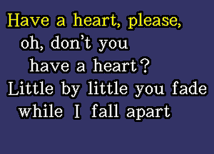 Have a heart, please,
0h, don t you
have a heart?

Little by little you fade
While I fall apart