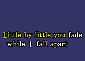 Little by little you fade
While I fall apart