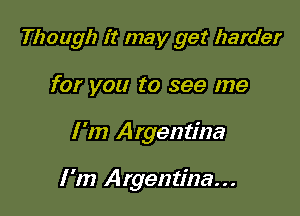 Though it may get harder
for you to see me

I 'm Argentina

I 'm Argentina...