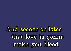 And sooner or later
that love is gonna
make you bleed