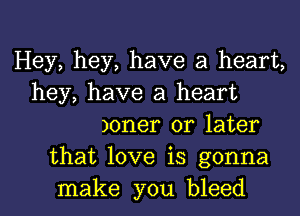 Hey, hey, have a heart,
hey, have a heart
)oner or later
that love is gonna
make you bleed