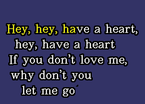 Hey, hey, have a heart,
hey, have a heart

If you don t love me,
Why don t you
let me go