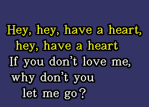 Hey, hey, have a heart,
hey, have a heart

If you don t love me,
Why don t you
let me go?