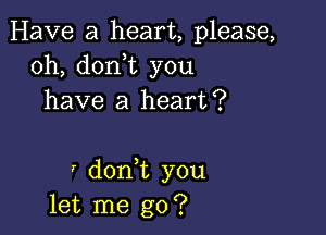 Have a heart, please,
0h, doni you
have a heart?

' don t you
let me go?