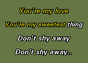 You 're my love

You're my sweetest thing

Don't shy away

Don't shy away..