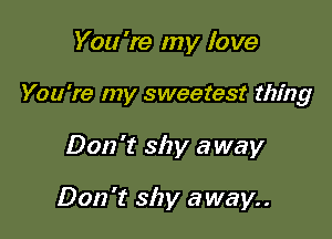 You 're my love

You're my sweetest thing

Don't shy away

Don't shy away..
