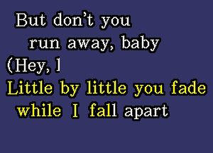 But don t you
run away, baby

(Hey, 1

Little by little you fade
While I fall apart