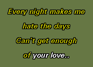 Every night makes me

hate the days

Can't get enough

of your love..
