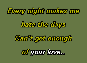 Every night makes me

hate the days

Can't get enough

of your love..