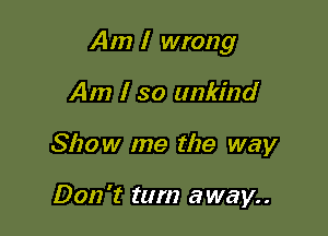 Am I wrong

Am I so unkind
Show me the way

Don't tum away..