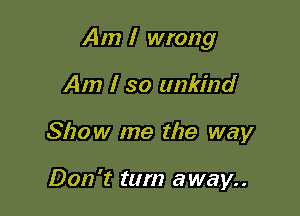 Am I wrong

Am I so unkind
Show me the way

Don't tum away..