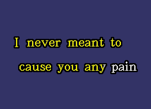 I never meant to

cause you any pain