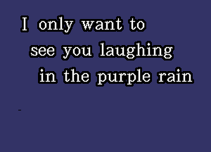 I only want to
see you laughing

in the purple rain