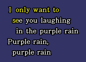 I only want to
see you laughing

in the purple rain

Purple rain,
purple rain