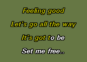 Feeling good

Let's go all the way
It's got to be

Set me free