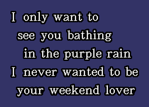 I only want to
see you bathing
in the purple rain
I never wanted to be

your weekend lover I