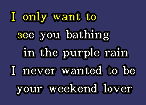 I only want to
see you bathing
in the purple rain
I never wanted to be

your weekend lover I