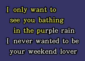 I only want to
see you bathing
in the purple rain
I never wanted to be

your weekend lover I