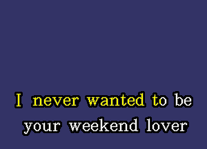 I never wanted to be

your weekend lover