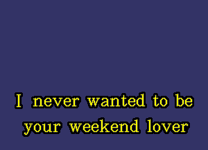 I never wanted to be

your weekend lover