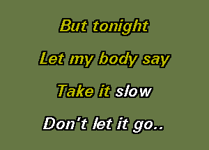 But tonight
Let my body say

Take it slow

Don't let it go..