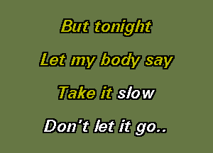 But tonight
Let my body say

Take it slow

Don't let it go..
