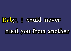 Baby, I could never

steal you from another