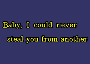 Baby, I could never

steal you from another