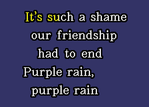 153 such a shame
our friendship
had to end

Purple rain,

purple rain