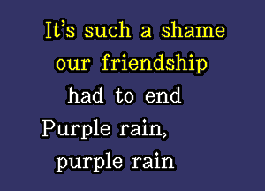 153 such a shame
our friendship
had to end

Purple rain,

purple rain