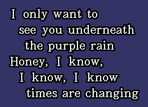 I only want to
see you underneath
the purple rain
Honey, I know,
I know, I know

times are changing l