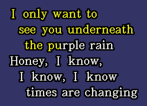 I only want to
see you underneath
the purple rain
Honey, I know,
I know, I know

times are changing l